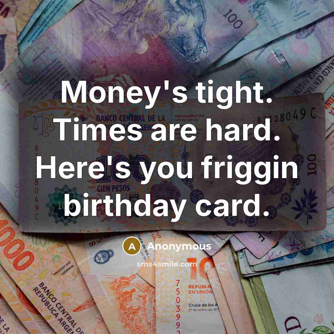 “Money's tight. Times are hard. Here's you friggin birthday card.…” quote by Anonymous