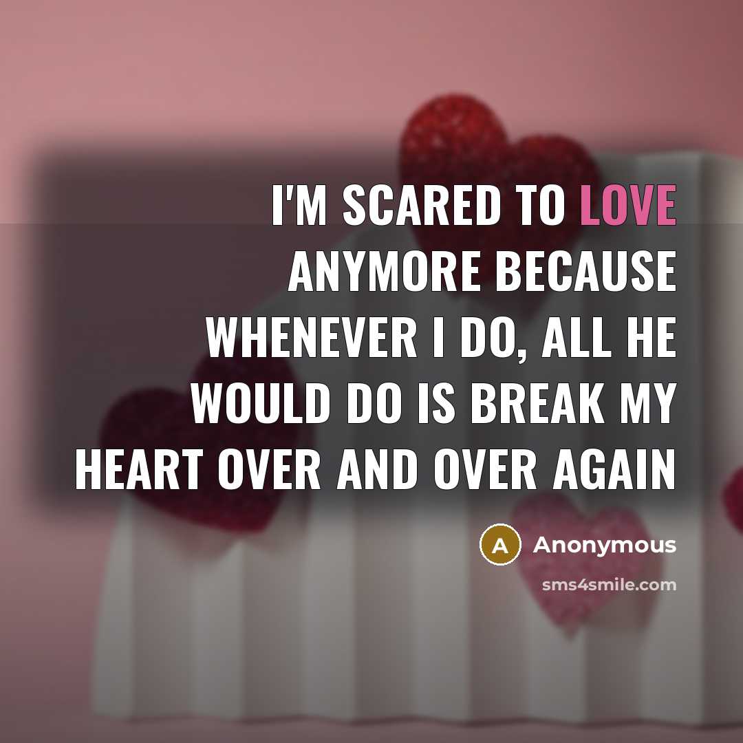 “I'm scared to love anymore because whenever I do, all he would do is break my heart over and over again” quote by Anonymous