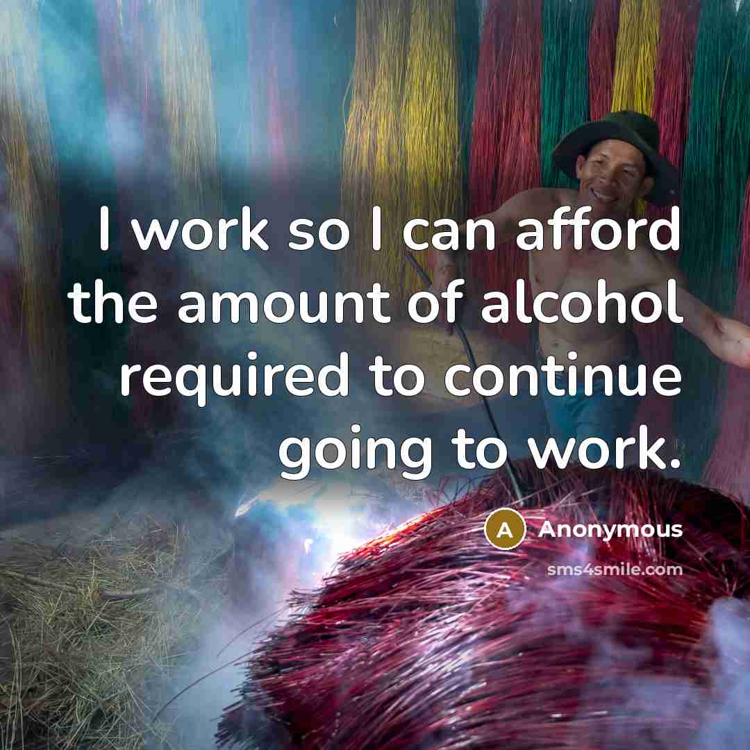 “I work so I can afford the amount of alcohol…” quote by Anonymous