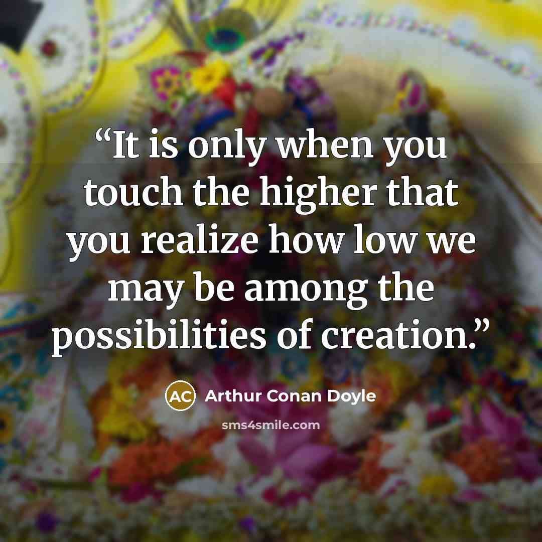 “It is only when you touch the higher that you realize how low we may be among the possibilities of creation.” quote by Arthur Conan Doyle