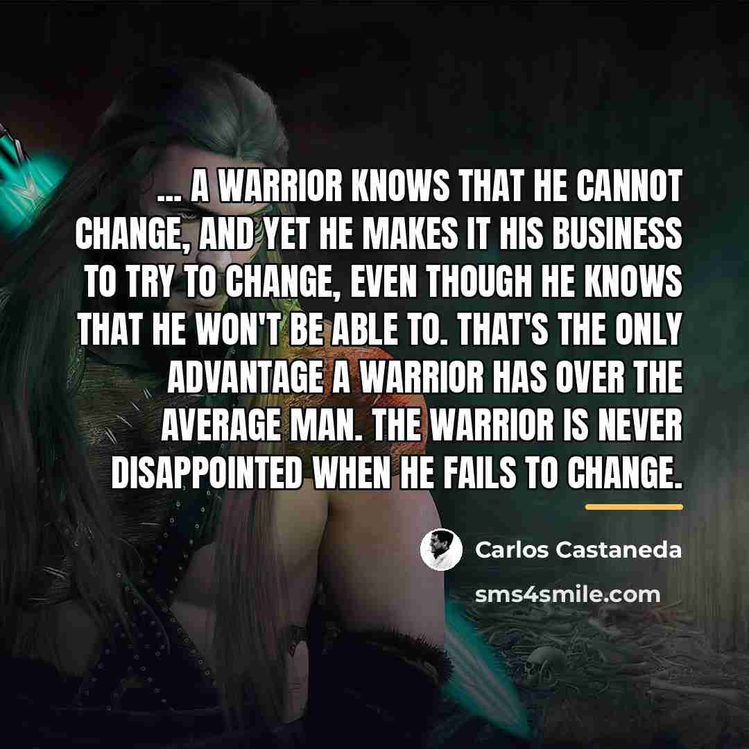 “... a warrior knows that he cannot change, and yet…” quote by Carlos Castaneda