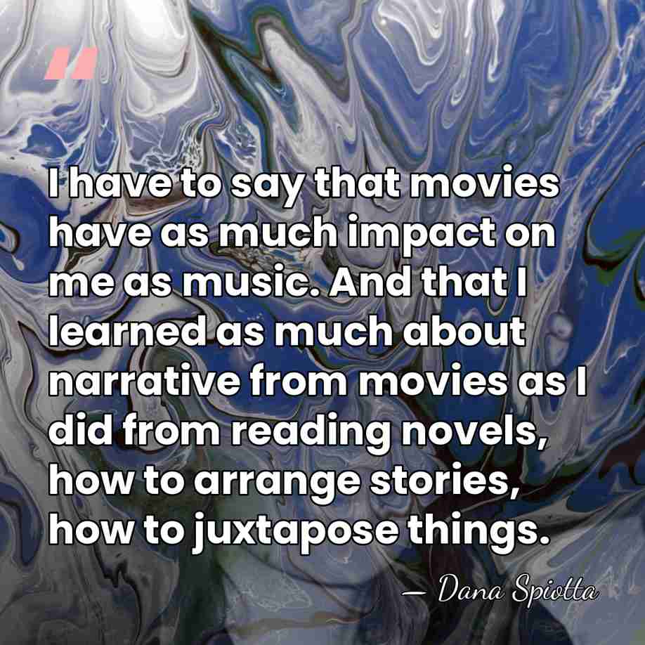 I have to say that movies have as much impact on me&hellip; - Dana Spiotta
