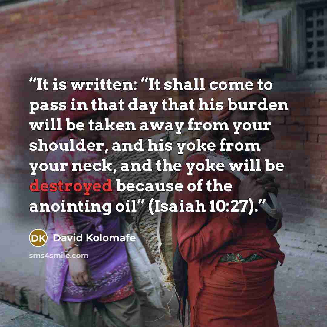 “It is written: “It shall come to pass in that day that his burden will be taken away from your shoulder, and his yoke from your neck, and the yoke will be destroyed because of the anointing oil” (Isaiah 10:27).” quote by David Kolomafe