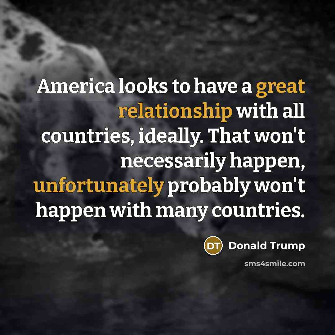 “America looks to have a great relationship with all countries,…” quote by Donald Trump