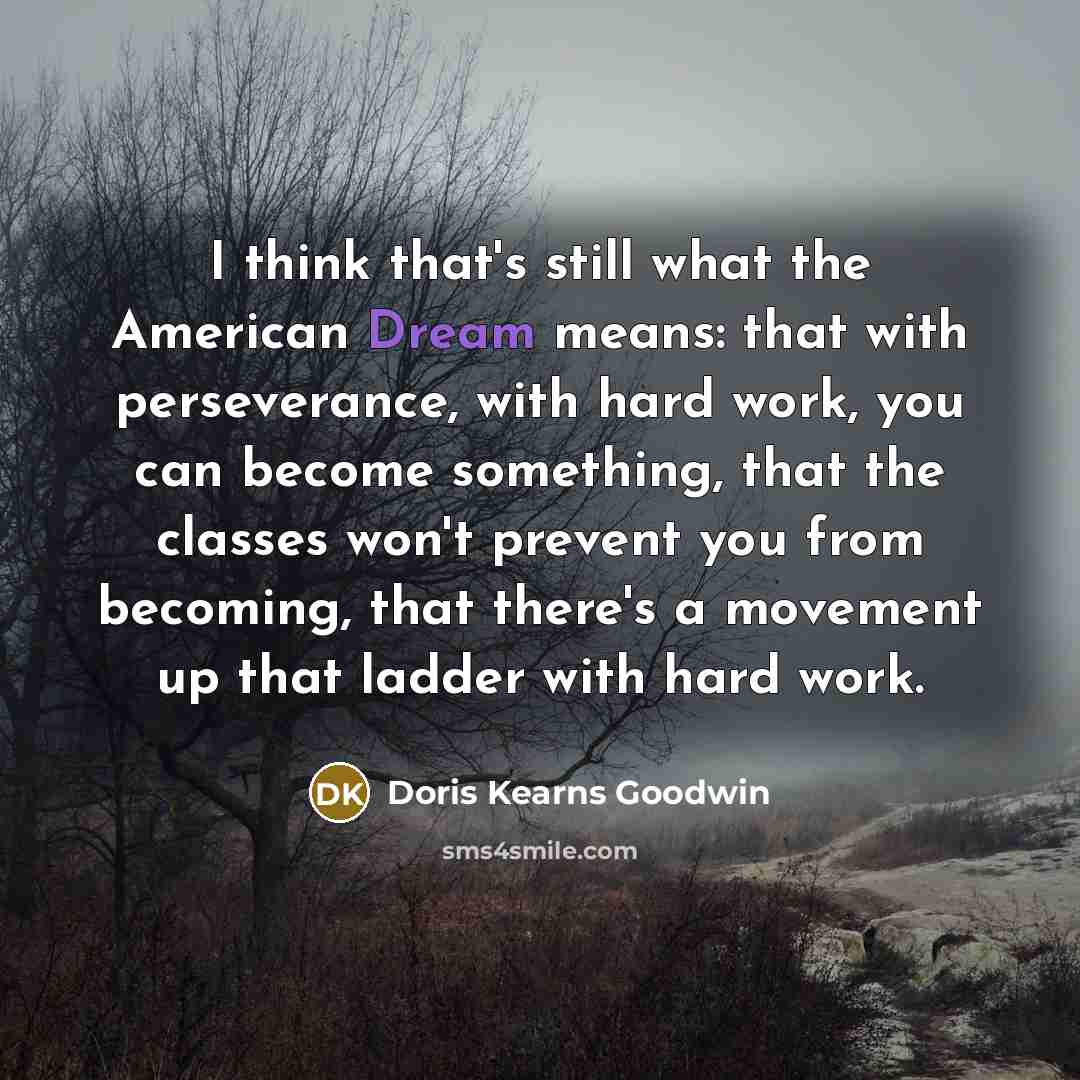 “I think that's still what the American Dream means: that…” quote by Doris Kearns Goodwin