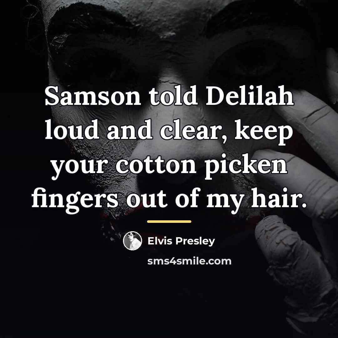 “Samson told Delilah loud and clear, keep your cotton picken…” quote by Elvis Presley