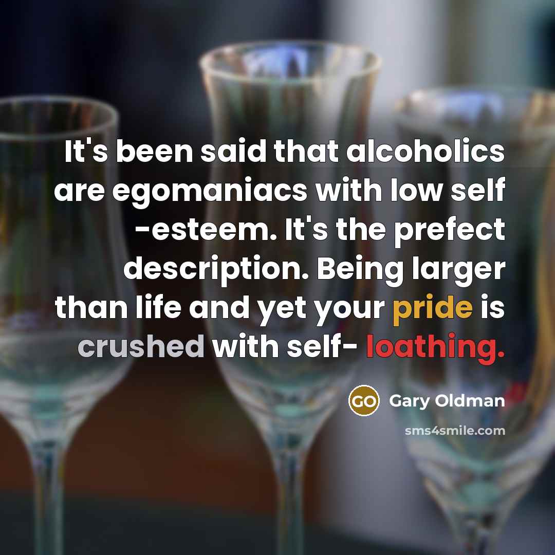 “It's been said that alcoholics are egomaniacs with low self…” quote by Gary Oldman