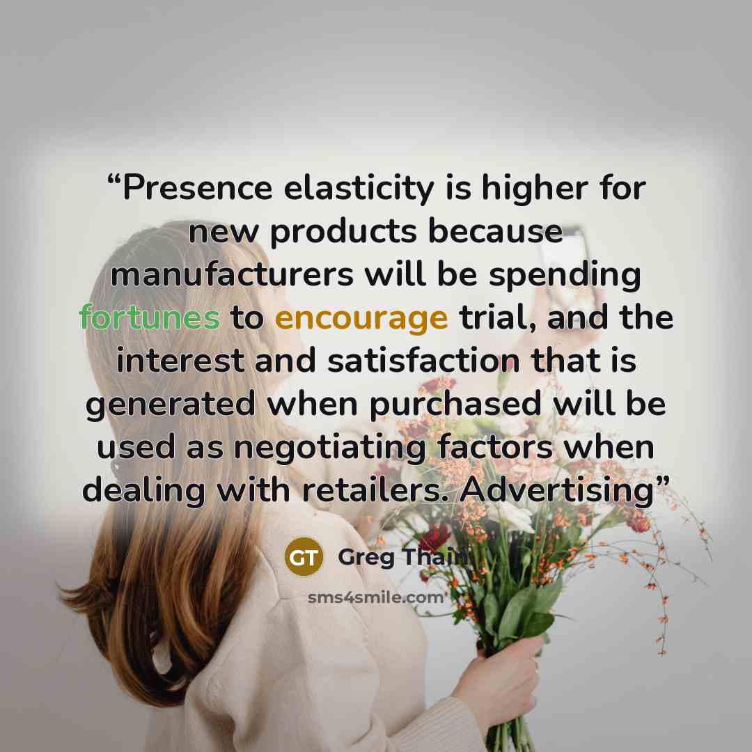 “Presence elasticity is higher for new products because manufacturers will be spending fortunes to encourage trial, and the interest and satisfaction that is generated when purchased will be used as negotiating factors when dealing with retailers. Advertising” quote by Greg Thain