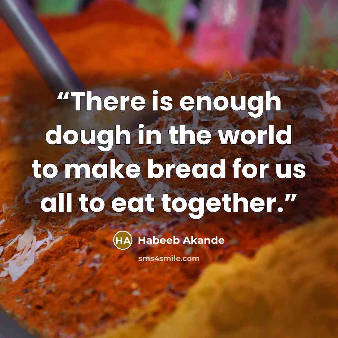 “There is enough dough in the world to make bread for us all to eat together.” quote by Habeeb Akande