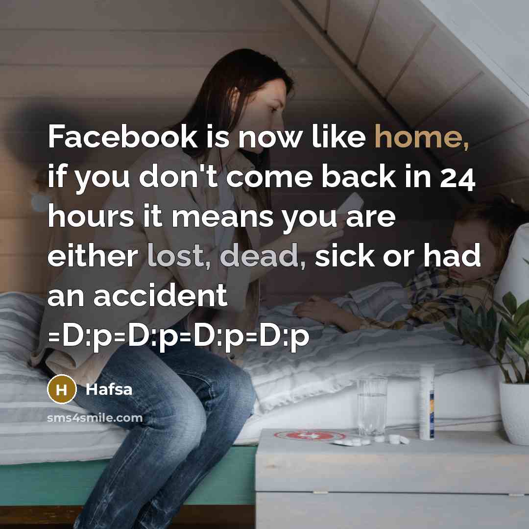 “Facebook is now like home, if you don't come back in 24 hours it means you are either lost, dead, sick or had an accident =D:p=D:p=D:p=D:p” quote by Hafsa