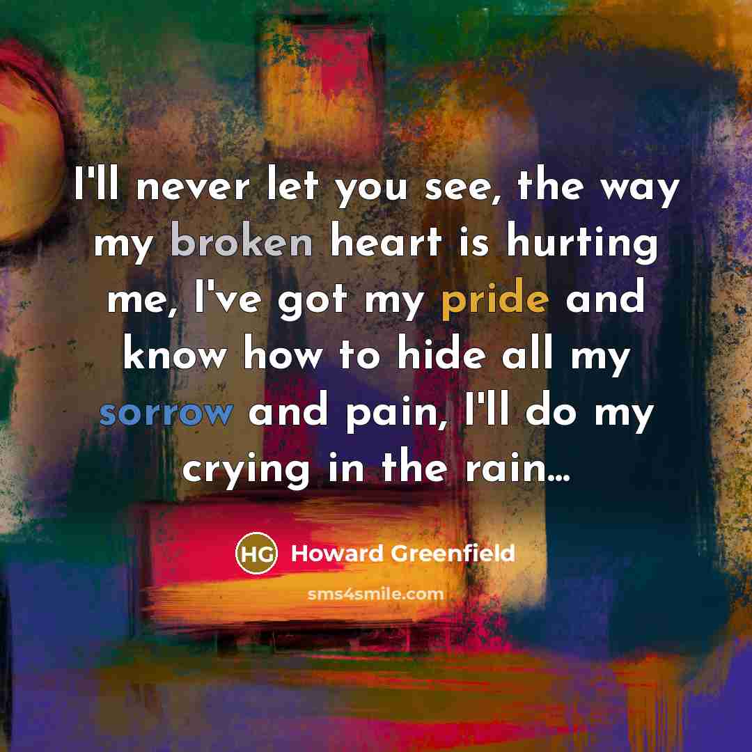 “I'll never let you see, the way my broken heart is hurting me, I've got my pride and know how to hide all my sorrow and pain, I'll do my crying in the rain...” quote by Howard Greenfield