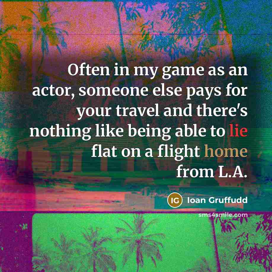 “Often in my game as an actor, someone else pays for your travel and there's nothing like being able to lie flat on a flight home from L.A.” quote by Ioan Gruffudd