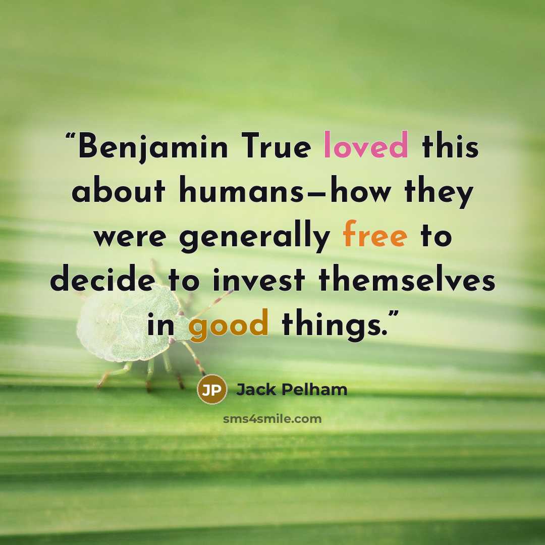 “Benjamin True loved this about humans—how they were generally free to decide to invest themselves in good things.” quote by Jack Pelham
