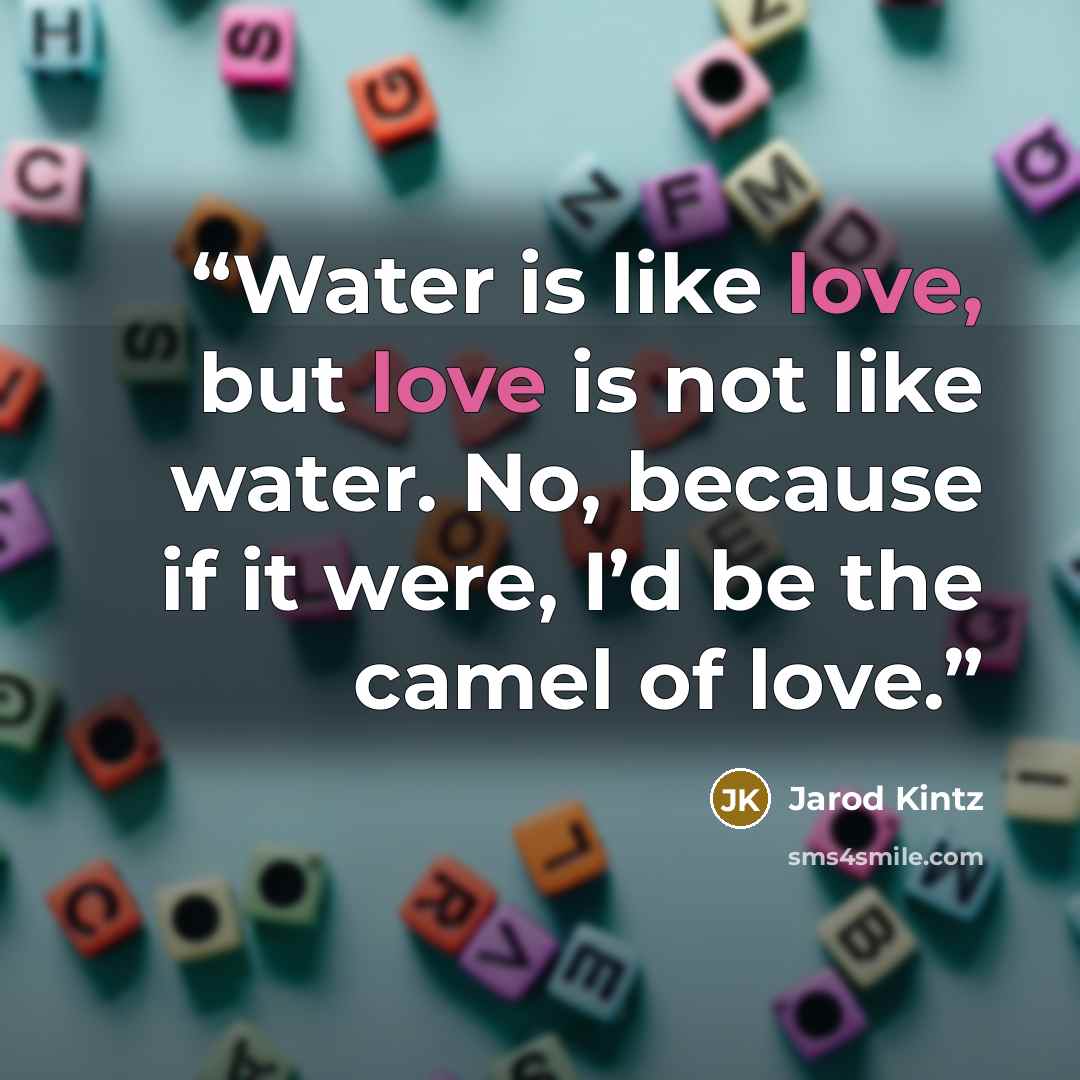 “Water is like love, but love is not like water. No, because if it were, I’d be the camel of love.” quote by Jarod Kintz