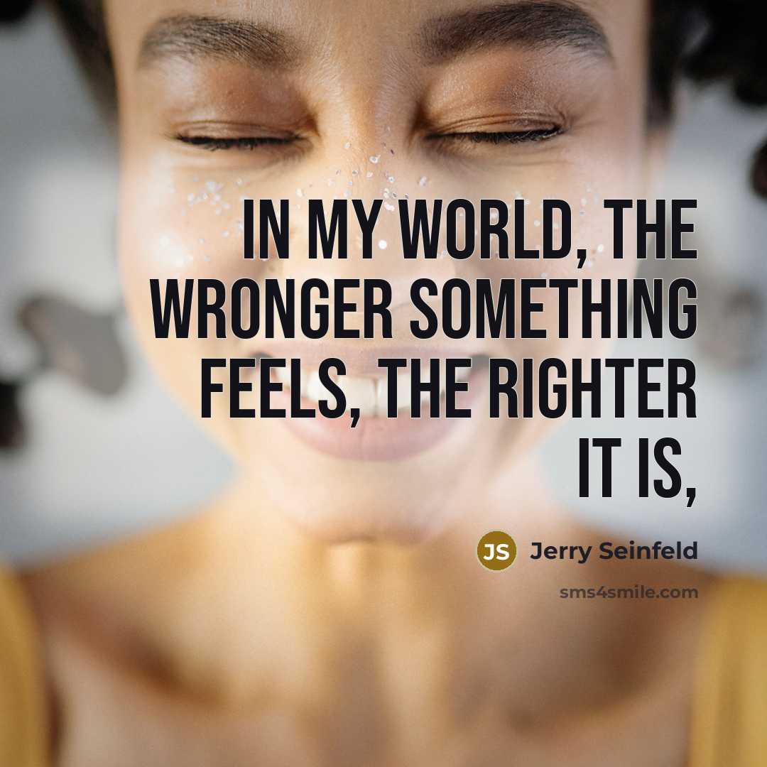 “In my world, the wronger something feels, the righter it…” quote by Jerry Seinfeld