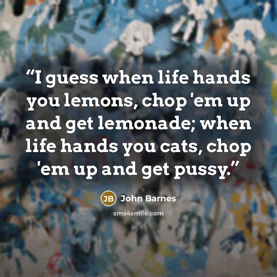 “I guess when life hands you lemons, chop 'em up and get lemonade; when life hands you cats, chop 'em up and get pussy.” quote by John Barnes