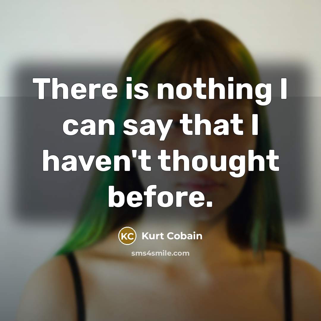 “There is nothing I can say that I haven't thought before.” quote by Kurt Cobain