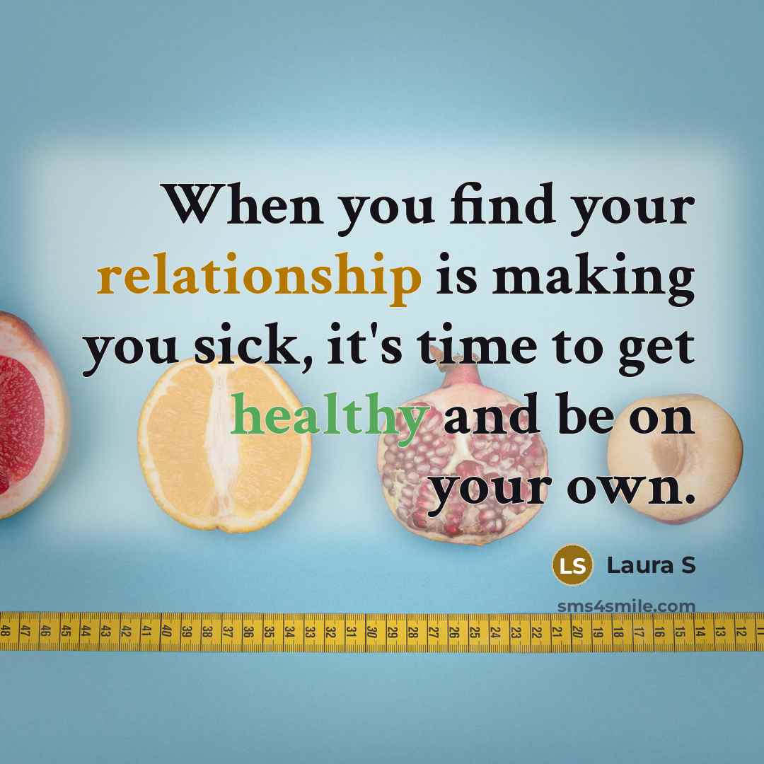 “When you find your relationship is making you sick, it's time to get healthy and be on your own.” quote by Laura S