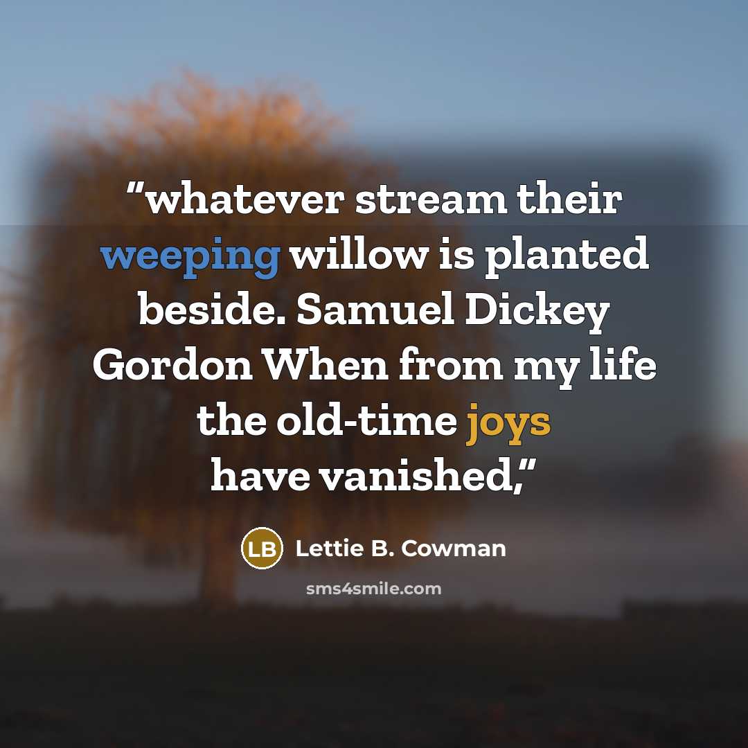 “whatever stream their weeping willow is planted beside. Samuel Dickey Gordon When from my life the old-time joys have vanished,” quote by Lettie B. Cowman