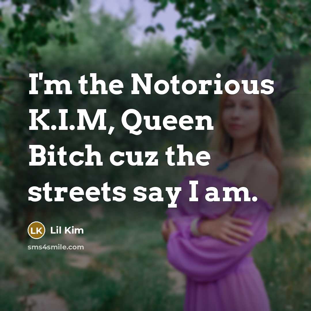 “I'm the Notorious K.I.M, Queen Bitch cuz the streets say I am.” quote by Lil Kim