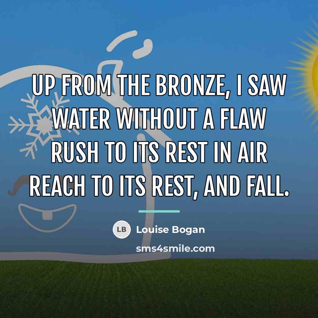 “Up from the bronze, I saw Water without a flaw…” quote by Louise Bogan
