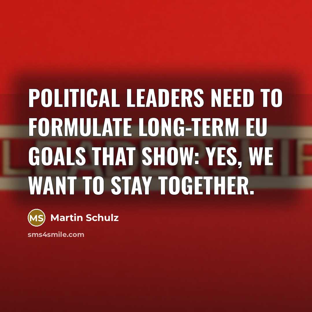 “Political leaders need to formulate long-term EU goals that show: Yes, we want to stay together.” quote by Martin Schulz