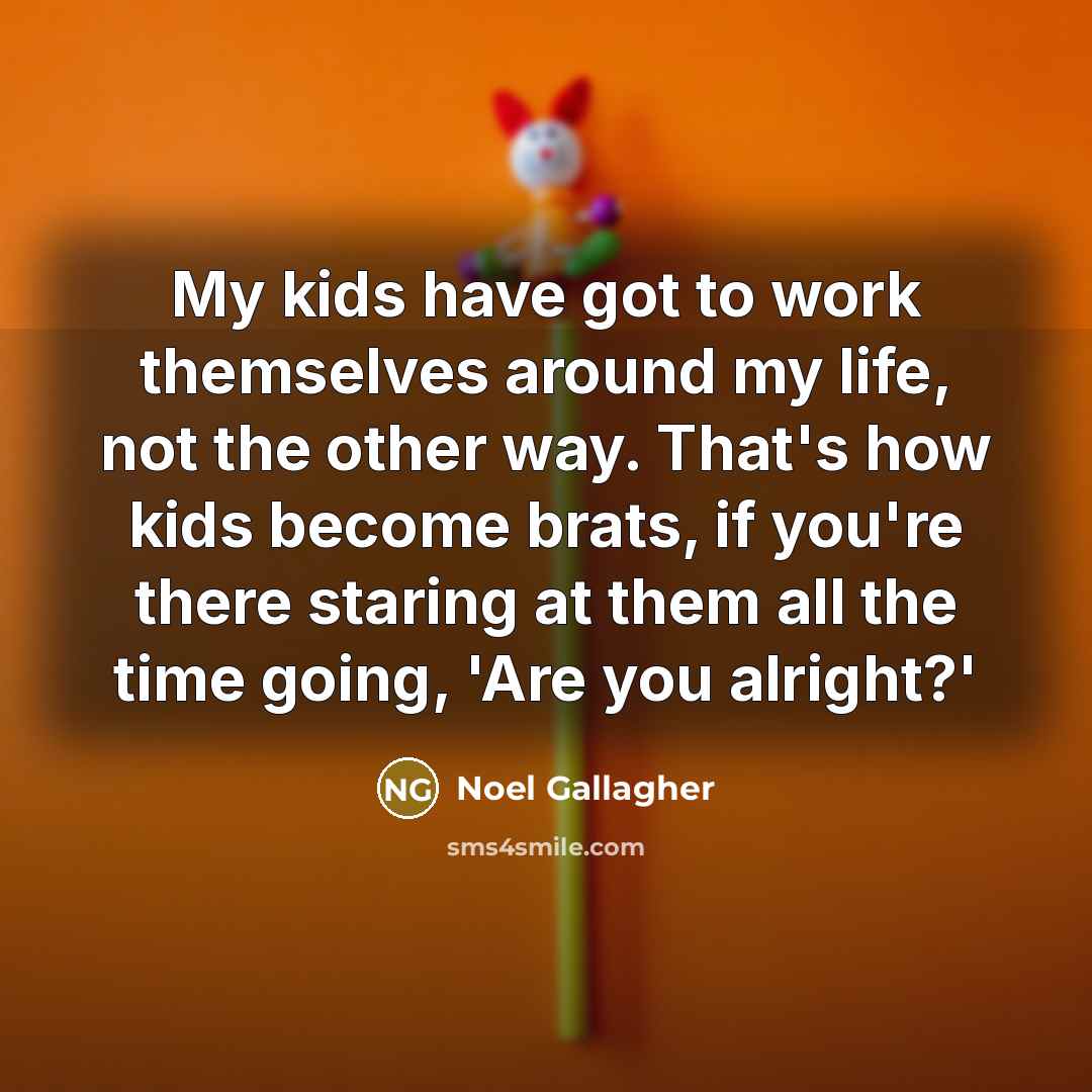 “My kids have got to work themselves around my life,…” quote by Noel Gallagher