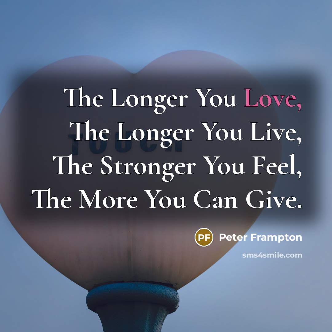 “The Longer You Love, The Longer You Live, The Stronger…” quote by Peter Frampton