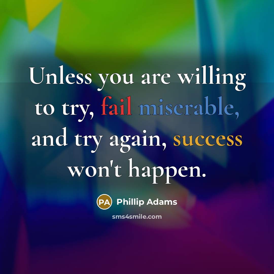 “Unless you are willing to try, fail miserable, and try…” quote by Phillip Adams