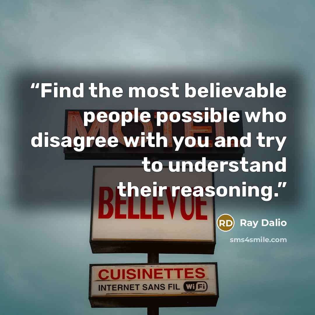 “Find the most believable people possible who disagree with you and try to understand their reasoning.” quote by Ray Dalio