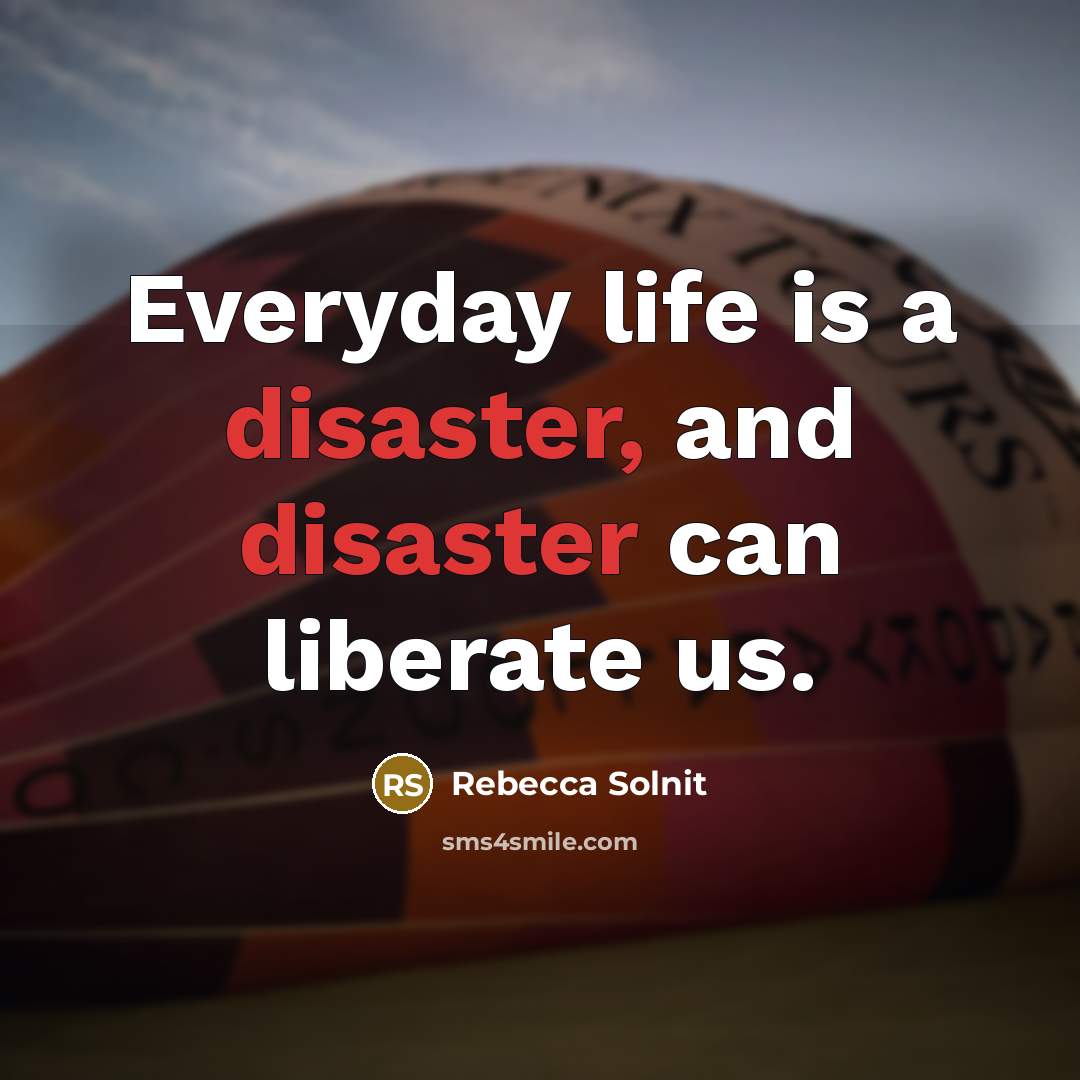 “Everyday life is a disaster, and disaster can liberate us.…” quote by Rebecca Solnit