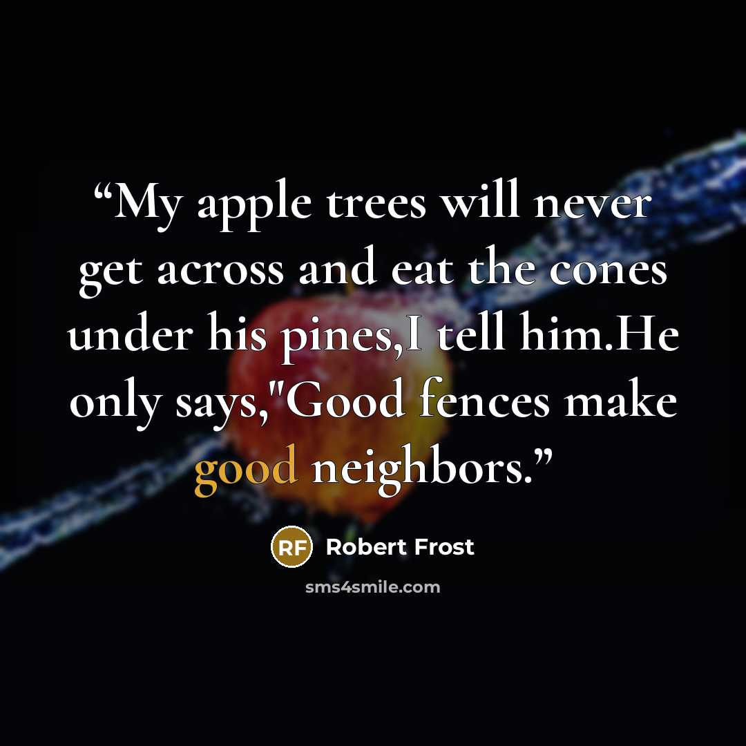 “My apple trees will never get across and eat the cones under his pines,I tell him.He only says,"Good fences make good neighbors.” quote by Robert Frost