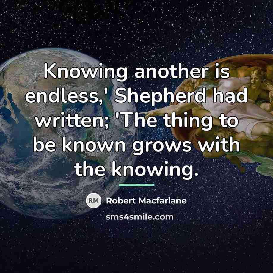 “Knowing another is endless,' Shepherd had written; 'The thing to…” quote by Robert Macfarlane