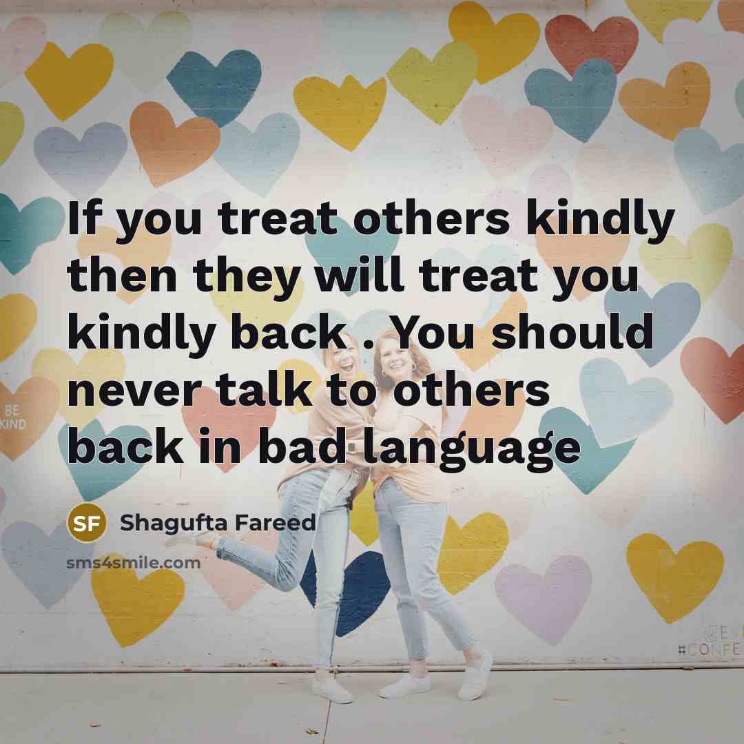 “If you treat others kindly then they will treat you kindly back . You should never talk to others back in bad language” quote by Shagufta Fareed