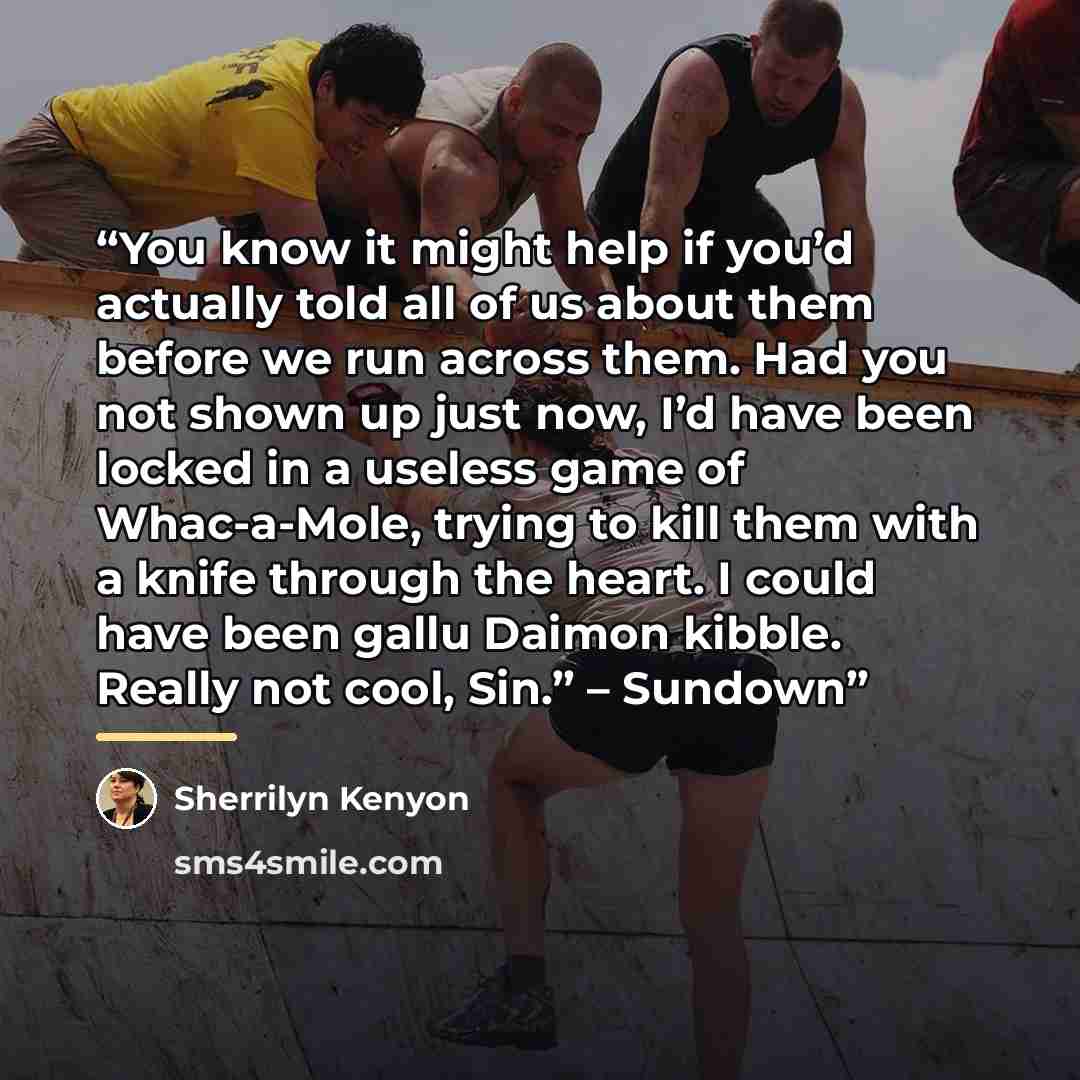 “You know it might help if you’d actually told all of us about them before we run across them. Had you not shown up just now, I’d have been locked in a useless game of Whac-a-Mole, trying to kill them with a knife through the heart. I could have been gallu Daimon kibble. Really not cool, Sin.” –…” quote by Sherrilyn Kenyon