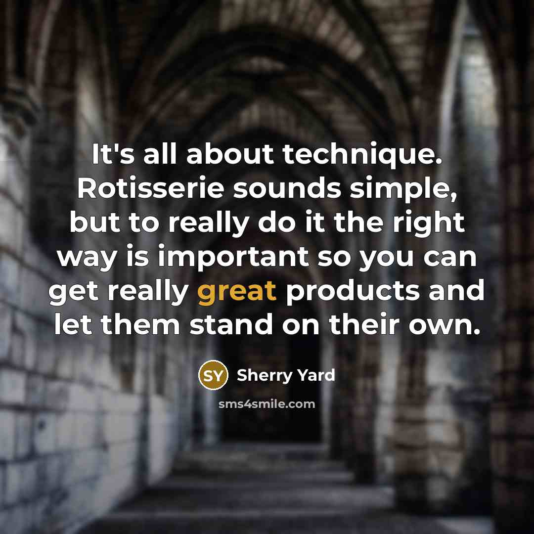 “It's all about technique. Rotisserie sounds simple, but to really do it the right way is important so you can get really great products and let them stand on their own.” quote by Sherry Yard
