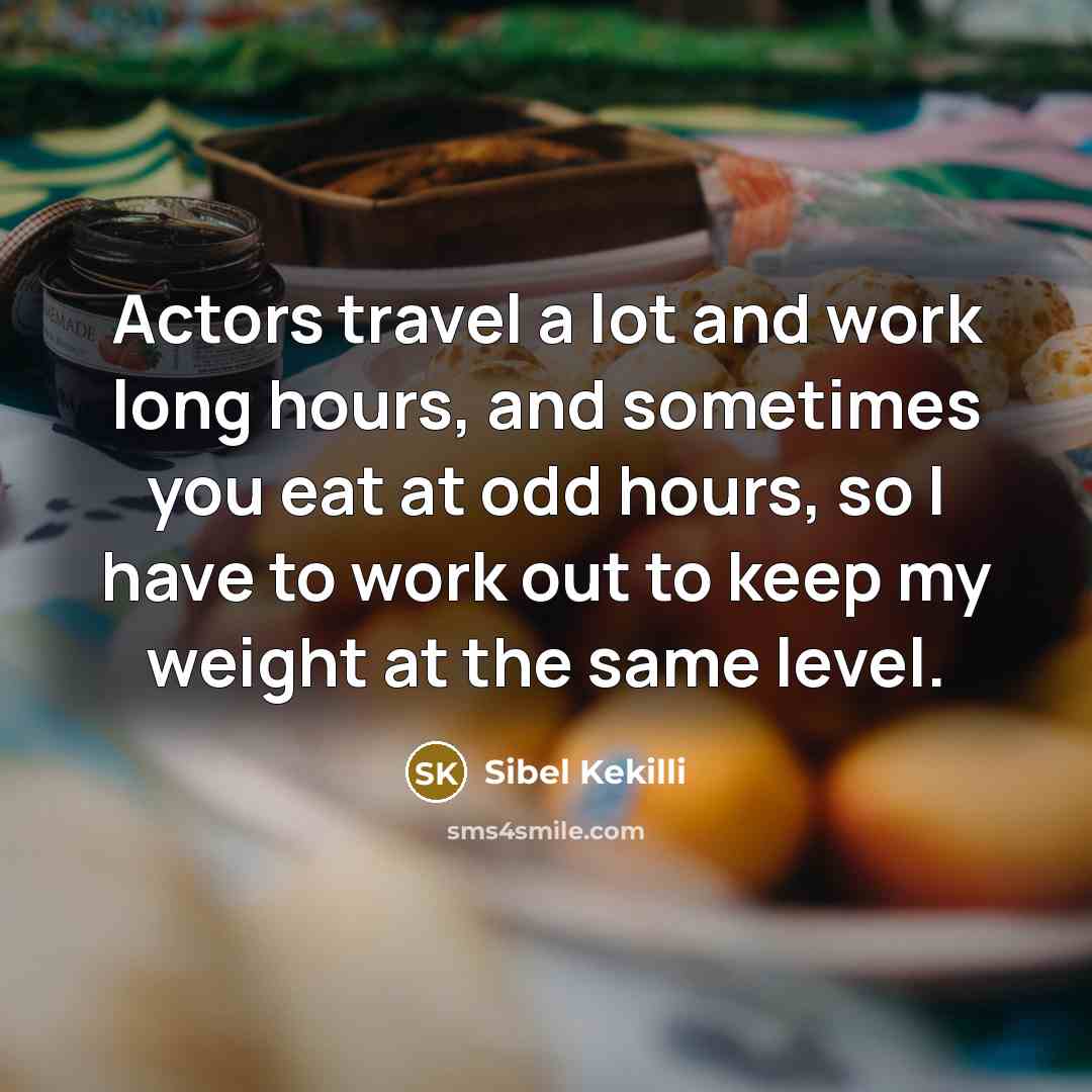 “Actors travel a lot and work long hours, and sometimes you eat at odd hours, so I have to work out to keep my weight at the same level.” quote by Sibel Kekilli