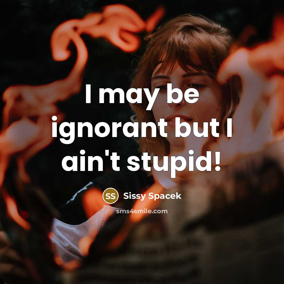 “I may be ignorant but I ain't stupid!…” quote by Sissy Spacek
