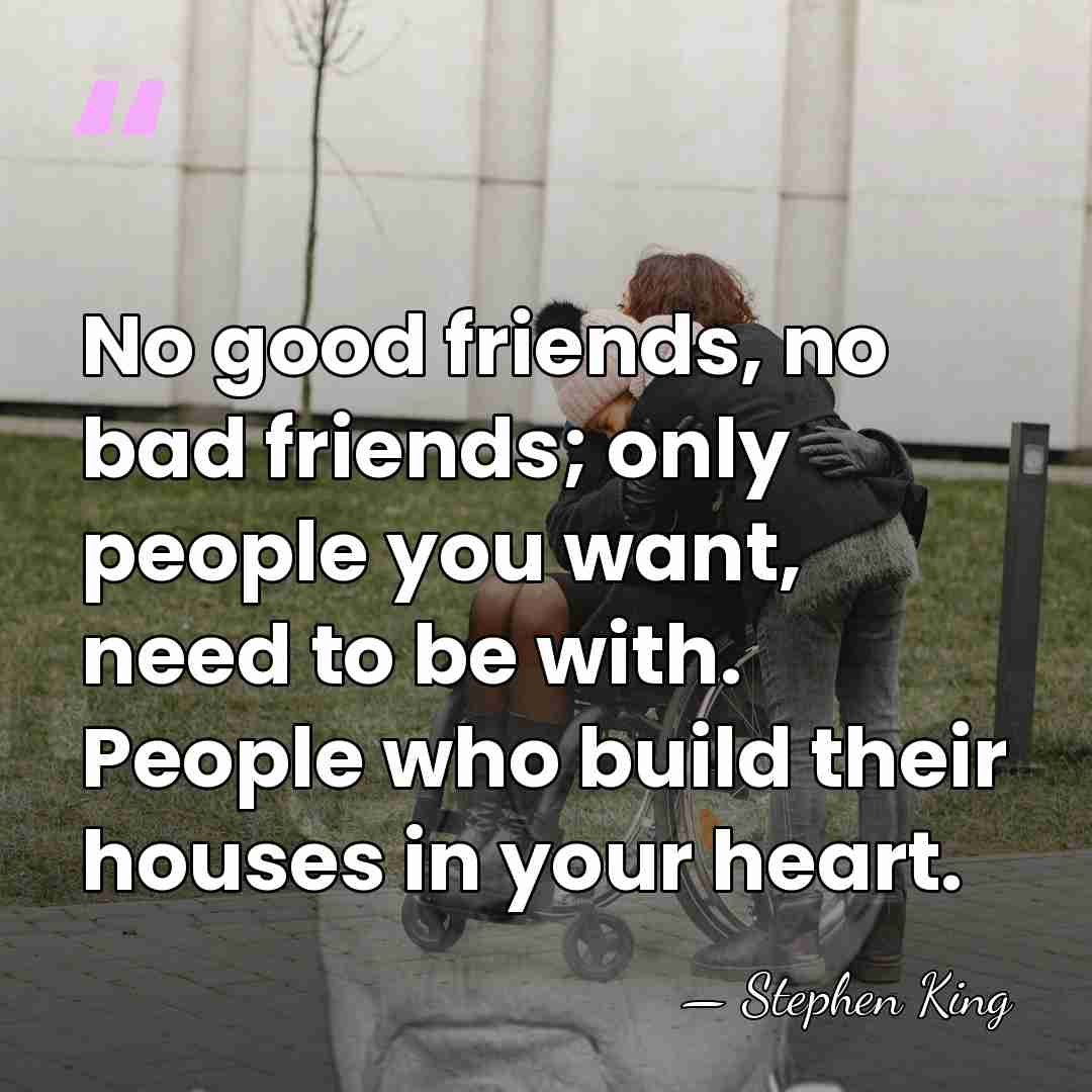 No good friends, no bad friends; only people you want, need to&hellip; - Stephen King