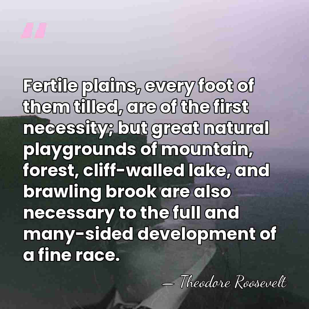 Fertile plains, every foot of them tilled, are of the first necessity;&hellip; - Theodore Roosevelt