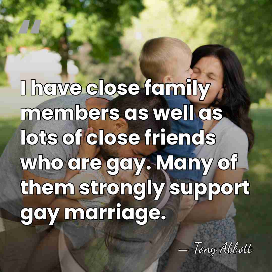I have close family members as well as lots of close friends&hellip; - Tony Abbott