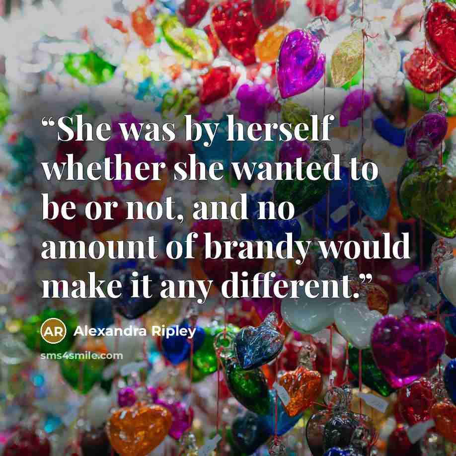 “She was by herself whether she wanted to be or not, and no amount of brandy would make it any different.” quote by Alexandra Ripley