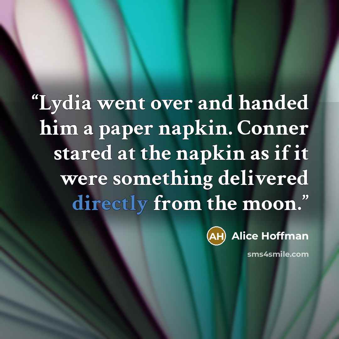 “Lydia went over and handed him a paper napkin. Conner stared at the napkin as if it were something delivered directly from the moon.” quote by Alice Hoffman