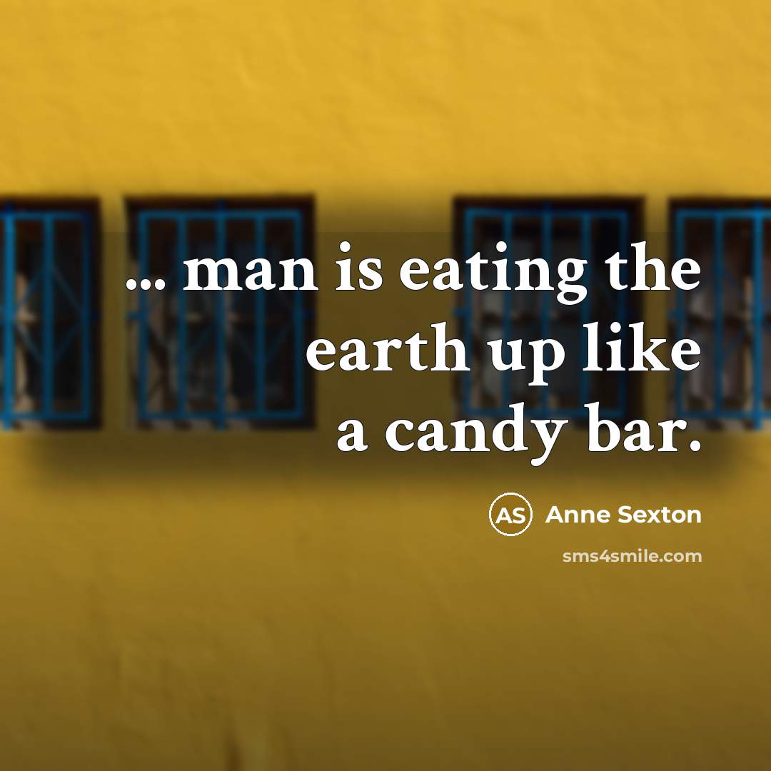 “... man is eating the earth up like a candy…” quote by Anne Sexton