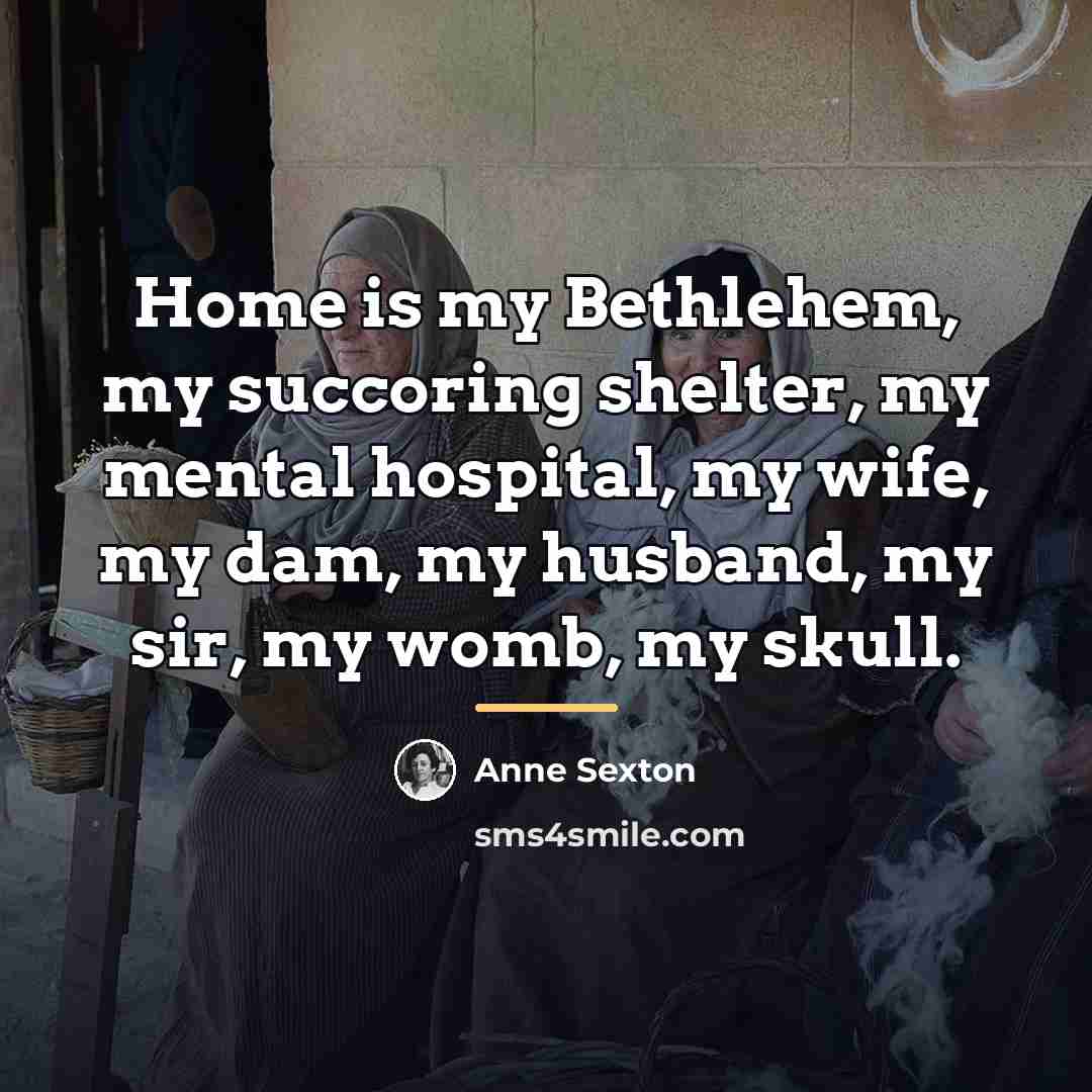 “Home is my Bethlehem, my succoring shelter, my mental hospital,…” quote by Anne Sexton
