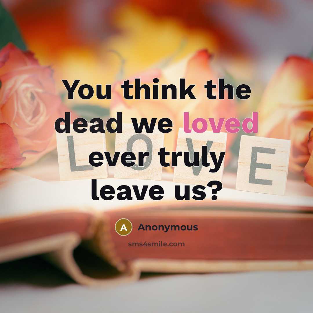 “You think the dead we loved ever truly leave us?” quote by Anonymous