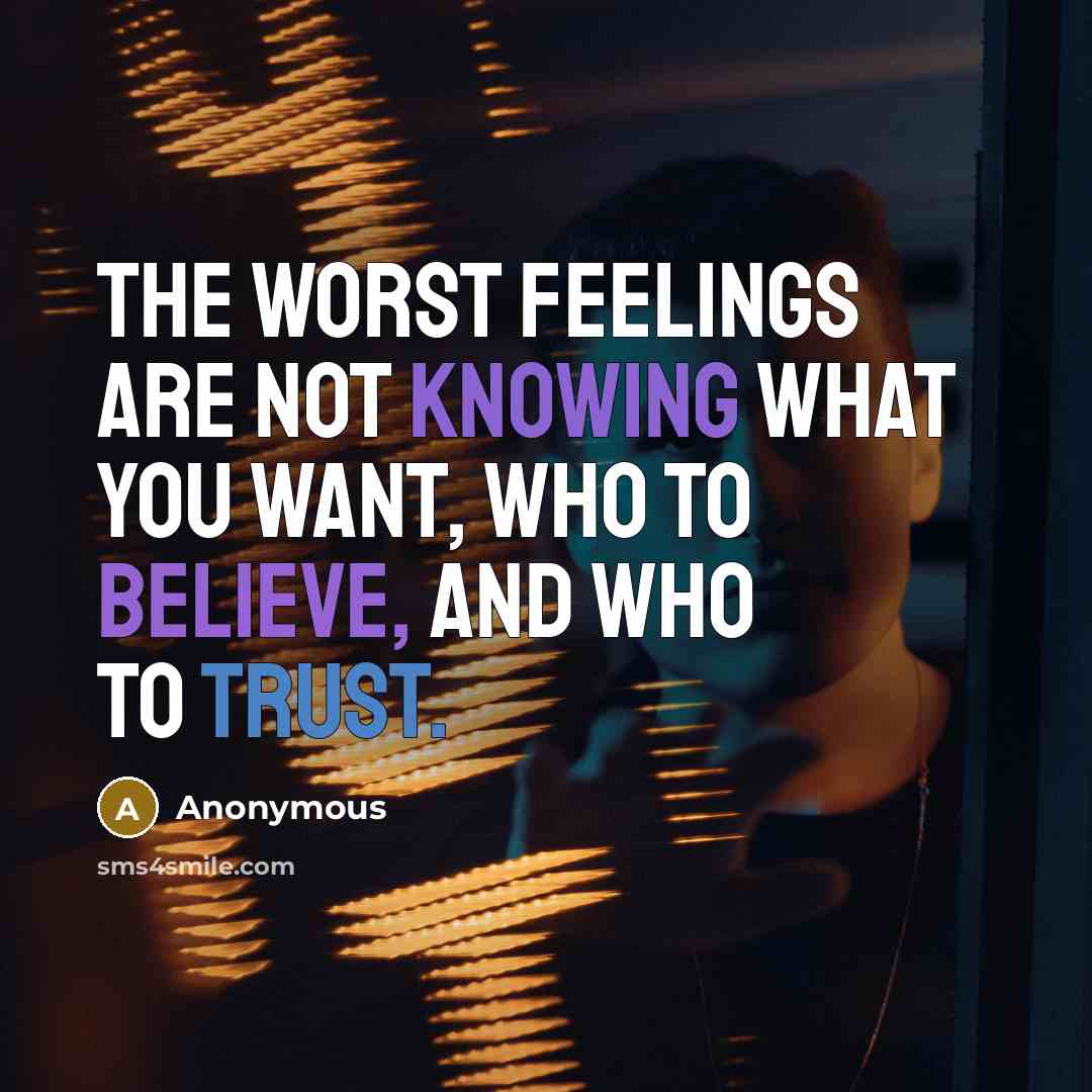 “The worst feelings are not knowing what you want, who to believe, and who to trust.” quote by Anonymous