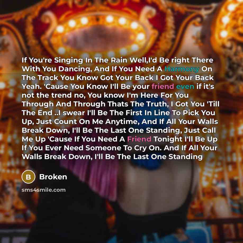 “If You're Singing In The Rain Well,I'd Be right There With You Dancing, And If You Need A Harmony On The Track You Know Got Your Back I Got Your Back Yeah. 'Cause You Know I'll Be your friend even if it's not the trend no, You know I'm Here For You Through And Through Thats The Truth, I Got You…” quote by Broken