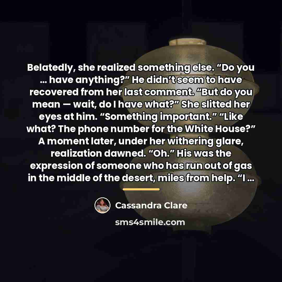 “Belatedly, she realized something else. “Do you … have anything?”…” quote by Cassandra Clare