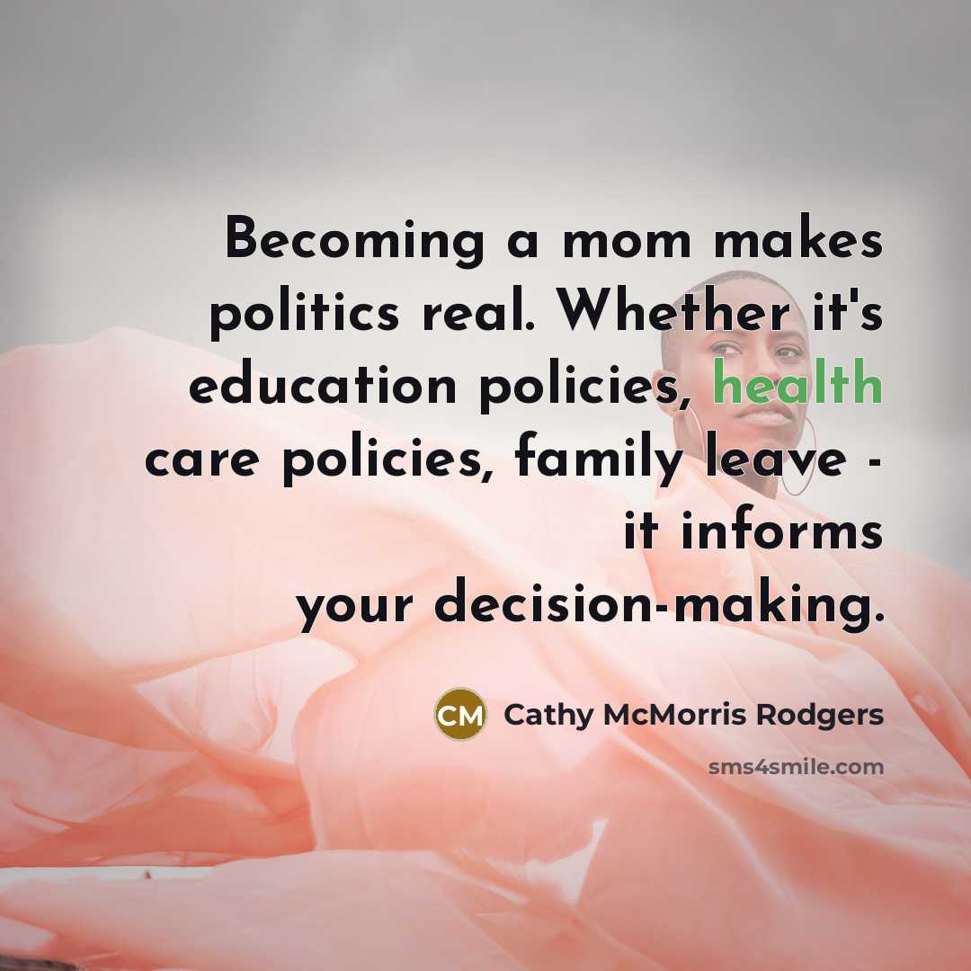 “Becoming a mom makes politics real. Whether it's education policies, health care policies, family leave - it informs your decision-making.” quote by Cathy McMorris Rodgers